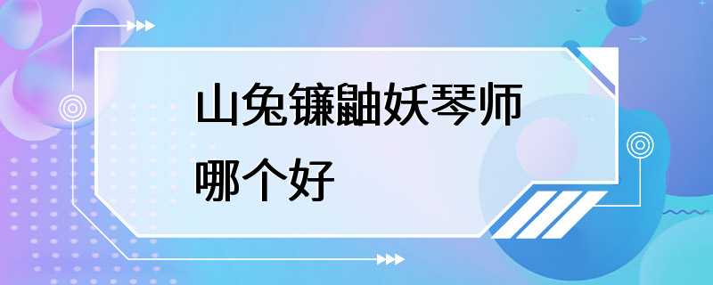 山兔镰鼬妖琴师哪个好