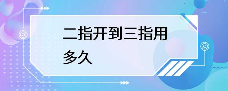 二指开到三指用多久