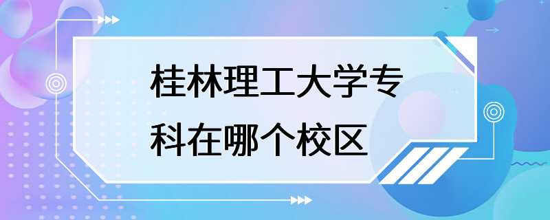 桂林理工大学专科在哪个校区