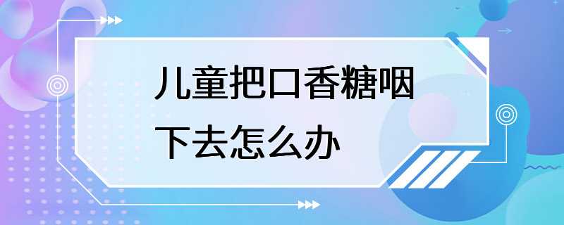 儿童把口香糖咽下去怎么办