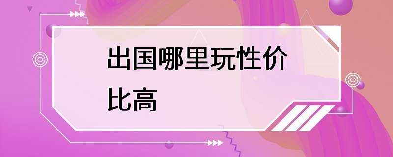 出国哪里玩性价比高