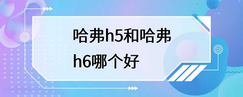 哈弗h5和哈弗h6哪个好