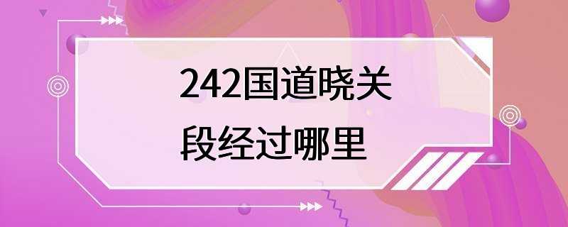 242国道晓关段经过哪里