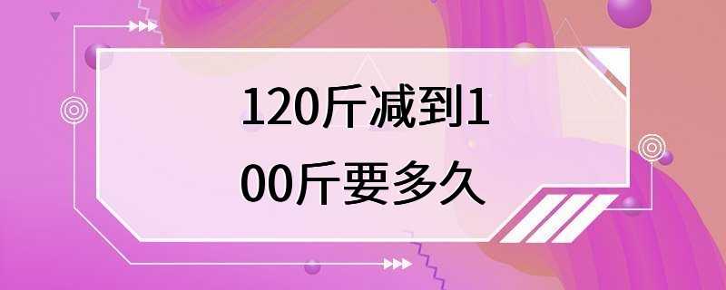 120斤减到100斤要多久