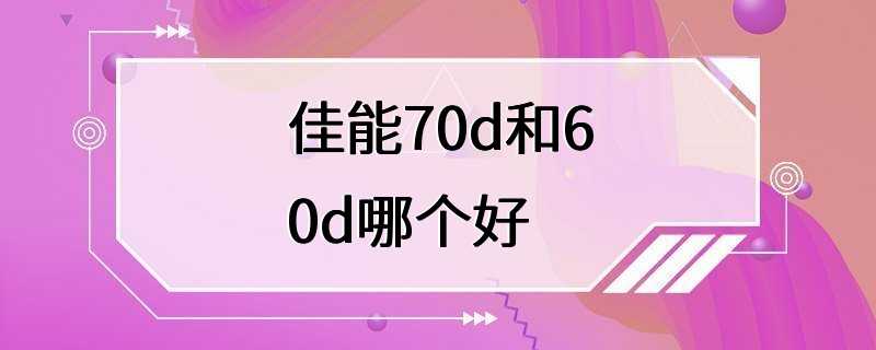 佳能70d和60d哪个好