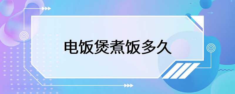 电饭煲煮饭多久