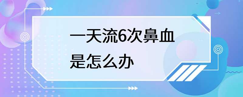 一天流6次鼻血是怎么办