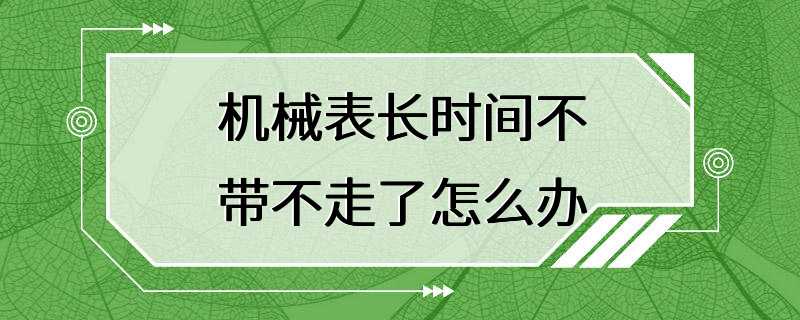 机械表长时间不带不走了怎么办