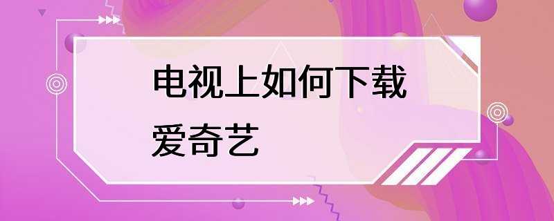 电视上如何下载爱奇艺