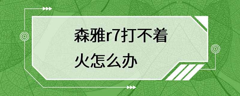 森雅r7打不着火怎么办