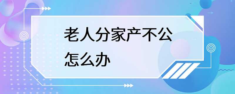 老人分家产不公怎么办