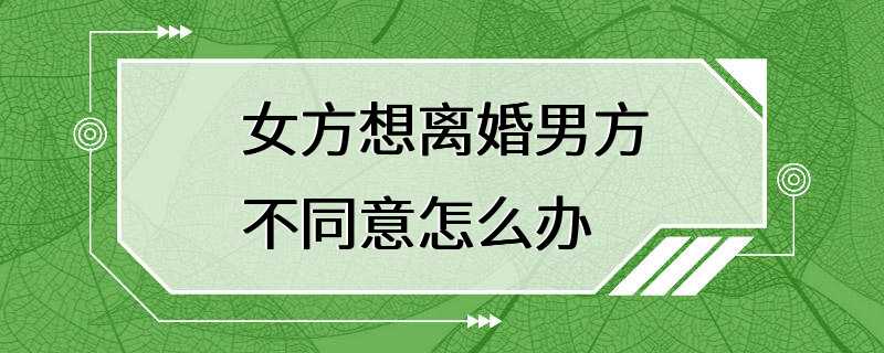 女方想离婚男方不同意怎么办