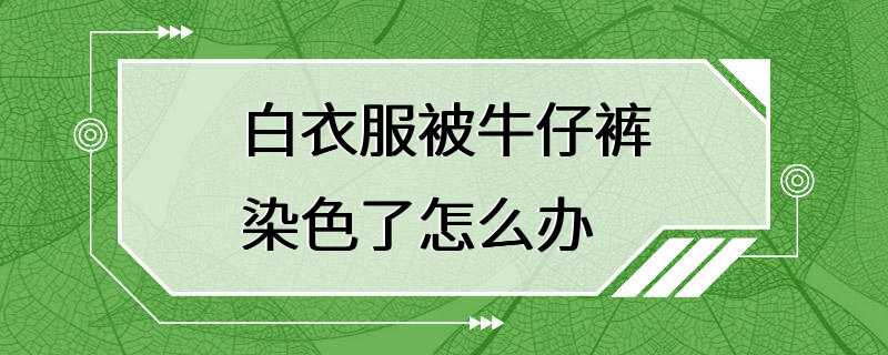 白衣服被牛仔裤染色了怎么办