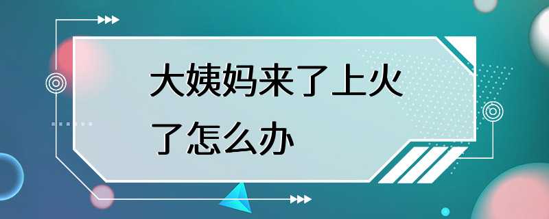 大姨妈来了上火了怎么办