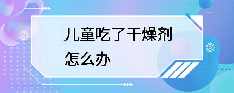 儿童吃了干燥剂怎么办