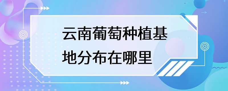 云南葡萄种植基地分布在哪里