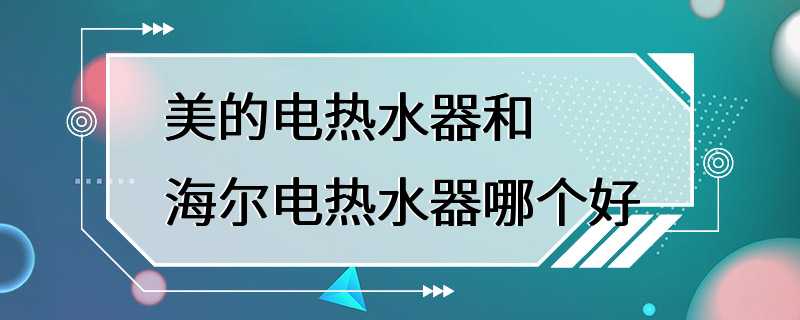 美的电热水器和海尔电热水器哪个好