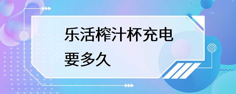 乐活榨汁杯充电要多久