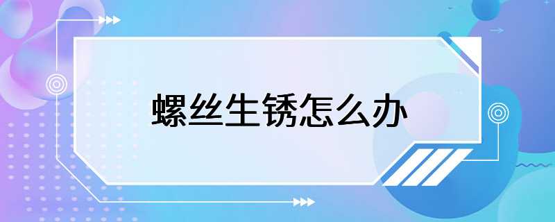 螺丝生锈怎么办