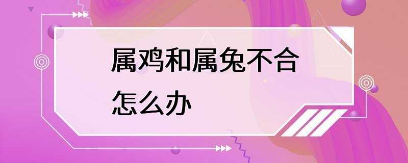 属鸡和属兔不合怎么办