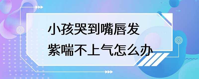 小孩哭到嘴唇发紫喘不上气怎么办