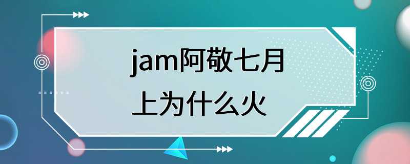 jam阿敬七月上为什么火