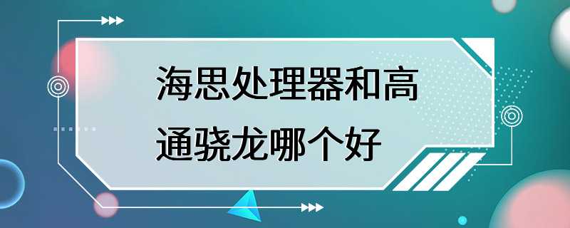 海思处理器和高通骁龙哪个好