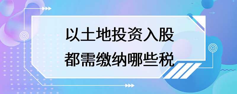 以土地投资入股都需缴纳哪些税