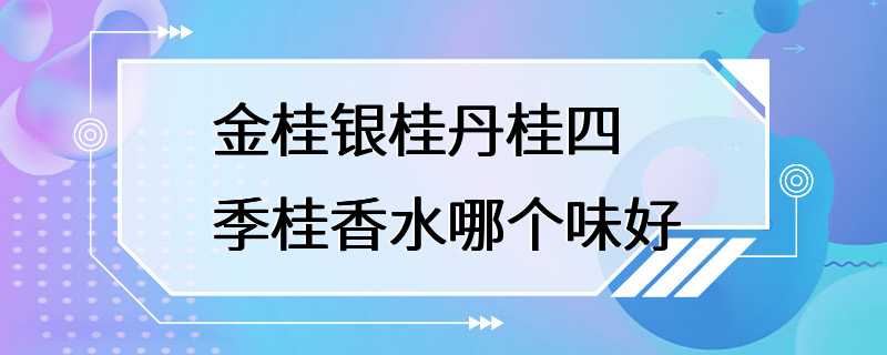 金桂银桂丹桂四季桂香水哪个味好