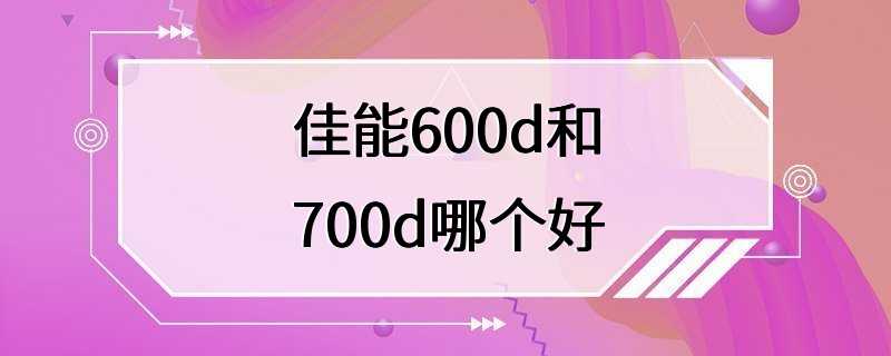 佳能600d和700d哪个好