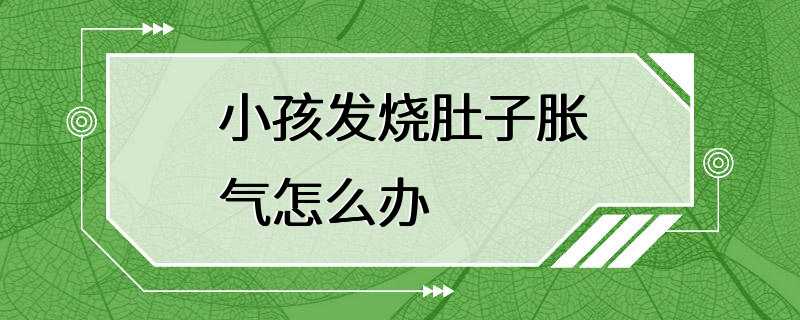 小孩发烧肚子胀气怎么办