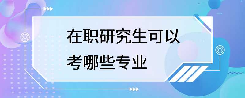 在职研究生可以考哪些专业