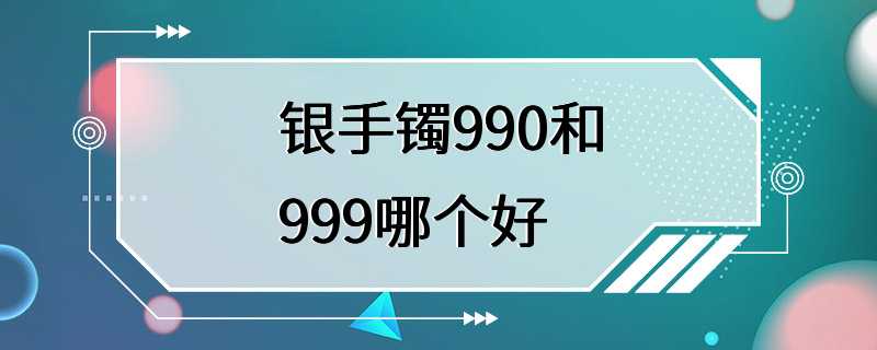 银手镯990和999哪个好