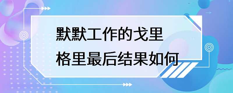 默默工作的戈里格里最后结果如何