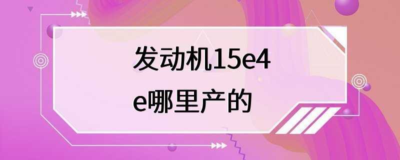 发动机15e4e哪里产的