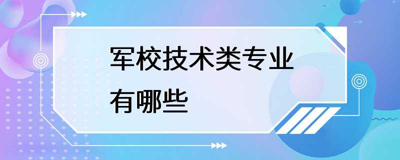 军校技术类专业有哪些