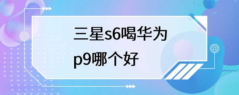 三星s6喝华为p9哪个好