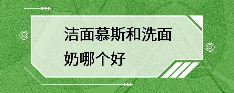 洁面慕斯和洗面奶哪个好