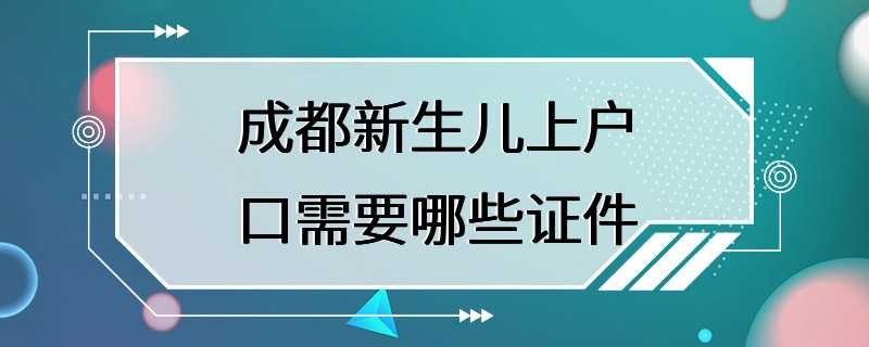 成都新生儿上户口需要哪些证件