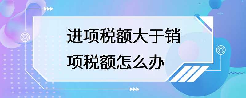 进项税额大于销项税额怎么办