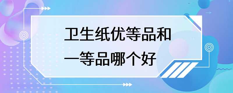 卫生纸优等品和一等品哪个好