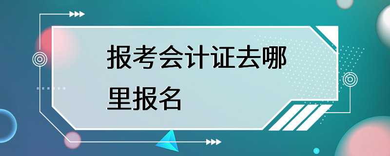 报考会计证去哪里报名