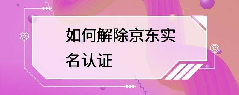 如何解除京东实名认证