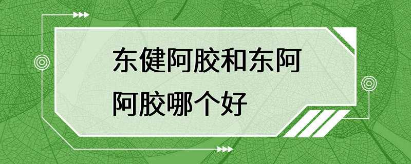 东健阿胶和东阿阿胶哪个好