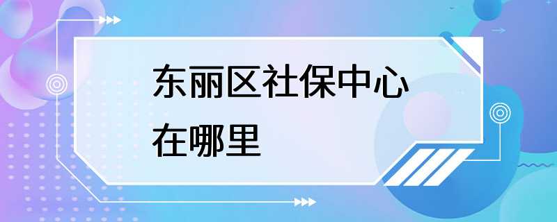 东丽区社保中心在哪里