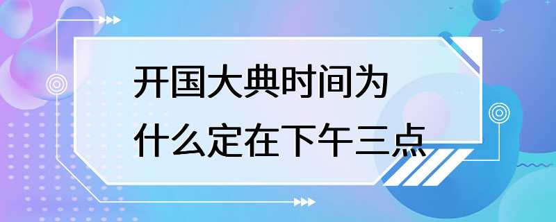 开国大典时间为什么定在下午三点