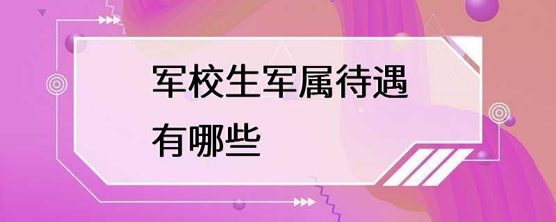 军校生军属待遇有哪些