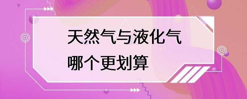 天然气与液化气哪个更划算