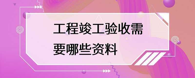 工程竣工验收需要哪些资料