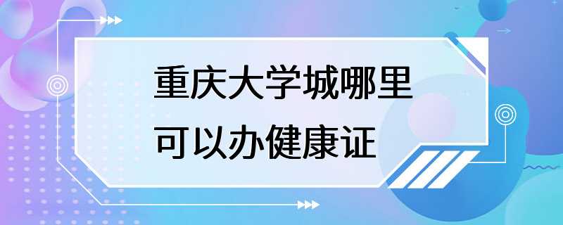 重庆大学城哪里可以办健康证